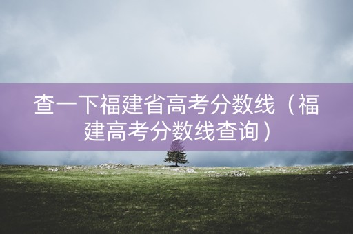 查一下福建省高考分数线（福建高考分数线查询）