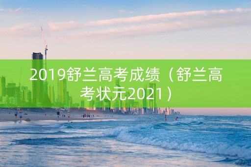 2019舒兰高考成绩（舒兰高考状元2021）