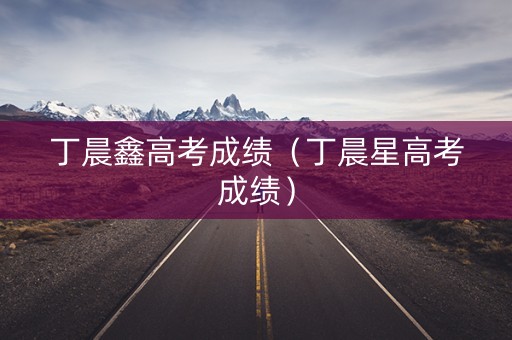 丁晨鑫高考成绩（丁晨星高考成绩）