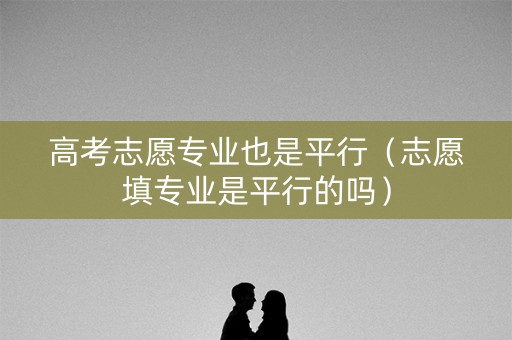 高考志愿专业也是平行（志愿填专业是平行的吗）