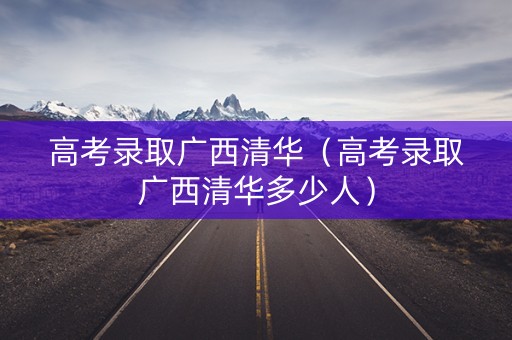 高考录取广西清华（高考录取广西清华多少人）