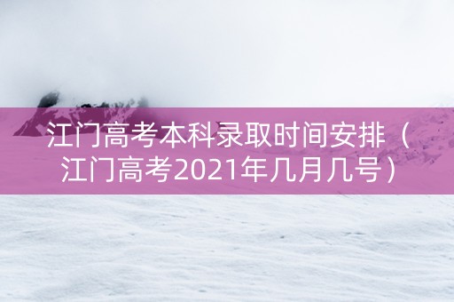 江门高考本科录取时间安排（江门高考2021年几月几号）