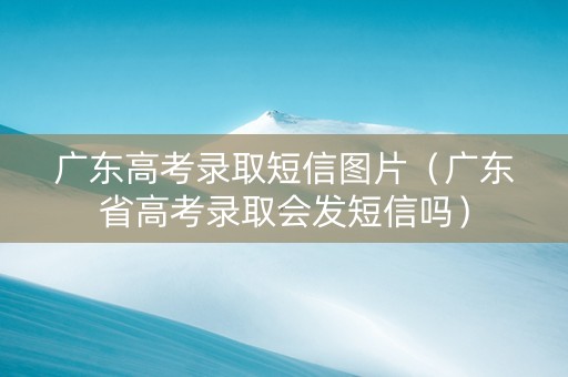 广东高考录取短信图片（广东省高考录取会发短信吗）