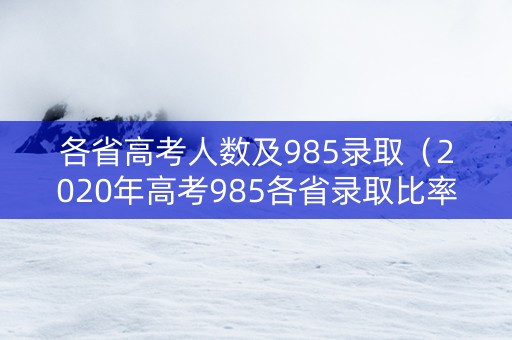 各省高考人数及985录取（2020年高考985各省录取比率）