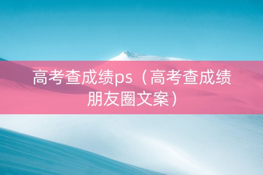 高考查成绩ps（高考查成绩朋友圈文案）