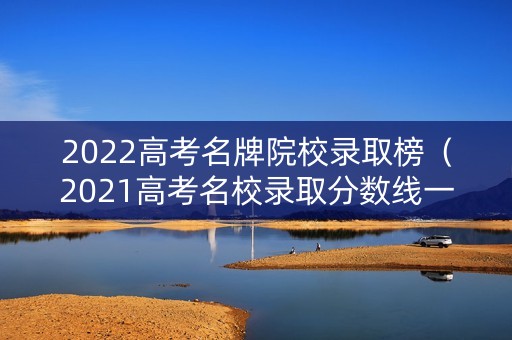 2022高考名牌院校录取榜（2021高考名校录取分数线一览表）
