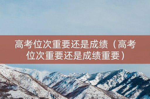高考位次重要还是成绩（高考位次重要还是成绩重要）