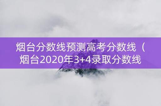 烟台分数线预测高考分数线（烟台2020年3+4录取分数线）