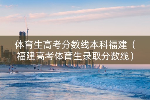 体育生高考分数线本科福建（福建高考体育生录取分数线）
