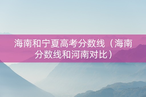 海南和宁夏高考分数线（海南分数线和河南对比）