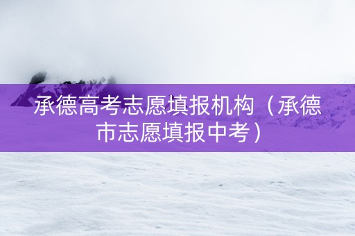 承德高考志愿填报机构（承德市志愿填报中考）