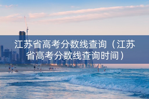 江苏省高考分数线查询（江苏省高考分数线查询时间）