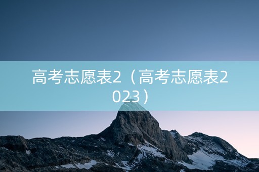 高考志愿表2（高考志愿表2023）