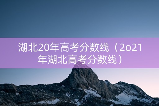 湖北20年高考分数线（2o21年湖北高考分数线）