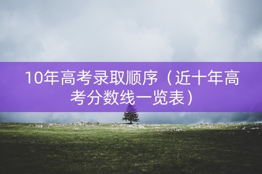 10年高考录取顺序（近十年高考分数线一览表）