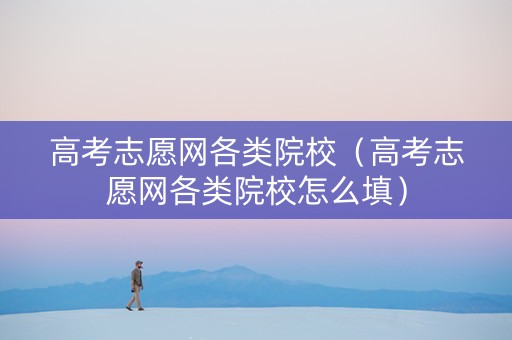 高考志愿网各类院校（高考志愿网各类院校怎么填）