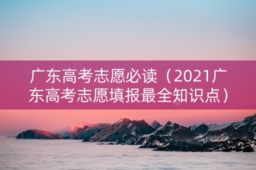 广东高考志愿必读（2021广东高考志愿填报最全知识点）