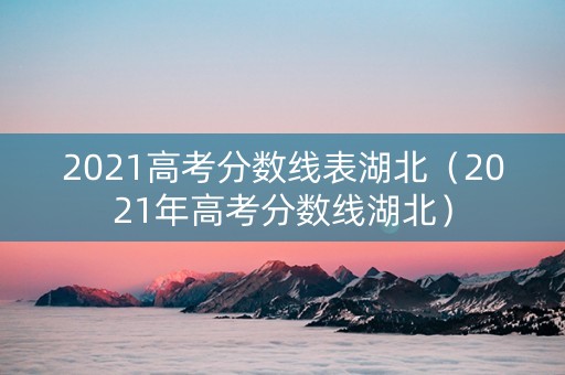2021高考分数线表湖北（2021年高考分数线湖北）