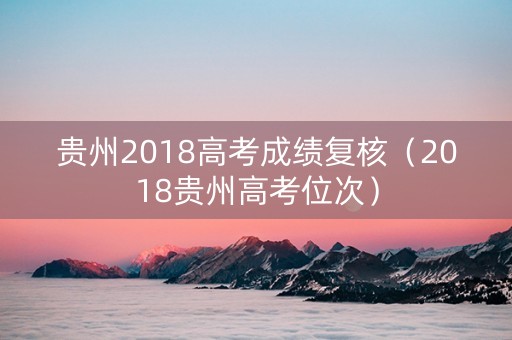 贵州2018高考成绩复核（2018贵州高考位次）