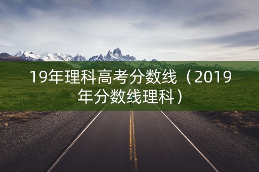 19年理科高考分数线（2019年分数线理科）