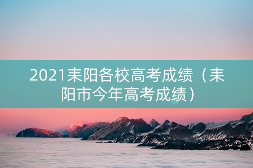 2021耒阳各校高考成绩（耒阳市今年高考成绩）