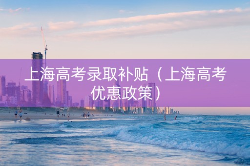 上海高考录取补贴（上海高考优惠政策）