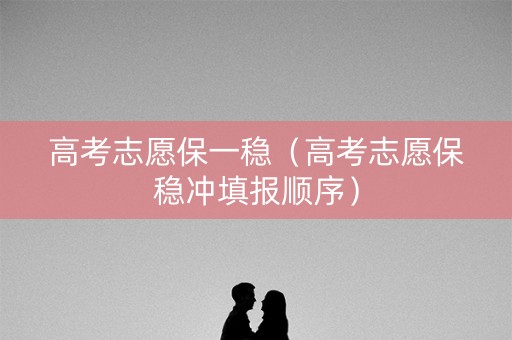 高考志愿保一稳（高考志愿保稳冲填报顺序）