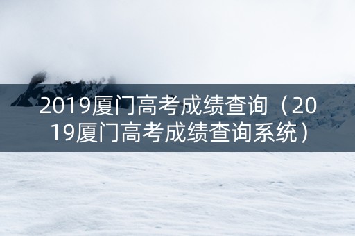 2019厦门高考成绩查询（2019厦门高考成绩查询系统）