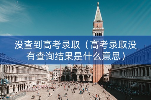 没查到高考录取（高考录取没有查询结果是什么意思）