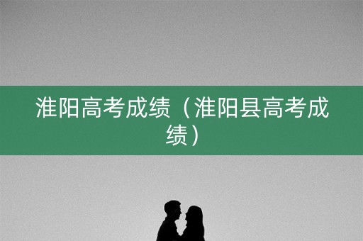 淮阳高考成绩（淮阳县高考成绩）