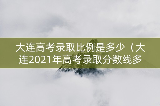大连高考录取比例是多少（大连2021年高考录取分数线多少分）