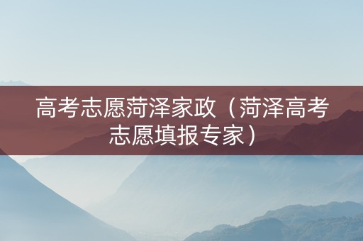 高考志愿菏泽家政（菏泽高考志愿填报专家）