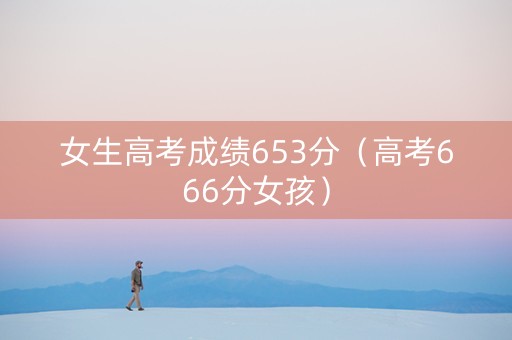 女生高考成绩653分（高考666分女孩）