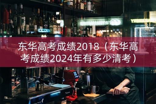 东华高考成绩2018（东华高考成绩2024年有多少清考）
