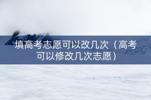 填高考志愿可以改几次（高考可以修改几次志愿）