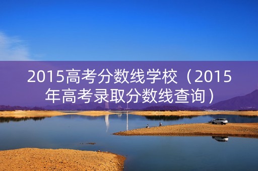 2015高考分数线学校（2015年高考录取分数线查询）