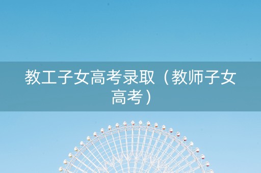 教工子女高考录取（教师子女高考）