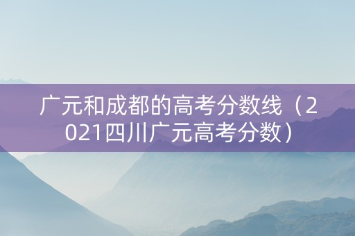 广元和成都的高考分数线（2021四川广元高考分数）