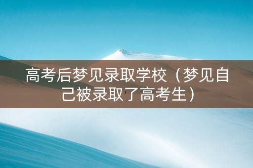 高考后梦见录取学校（梦见自己被录取了高考生）