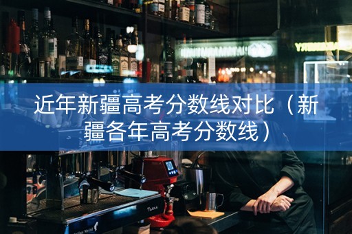 近年新疆高考分数线对比（新疆各年高考分数线）