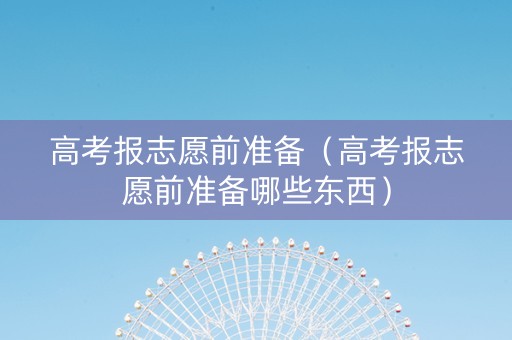 高考报志愿前准备（高考报志愿前准备哪些东西）
