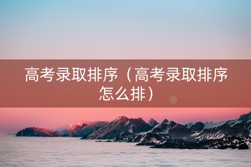 高考录取排序（高考录取排序怎么排）