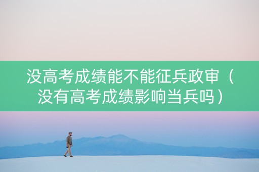 没高考成绩能不能征兵政审（没有高考成绩影响当兵吗）