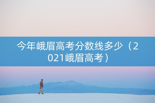 今年峨眉高考分数线多少（2021峨眉高考）