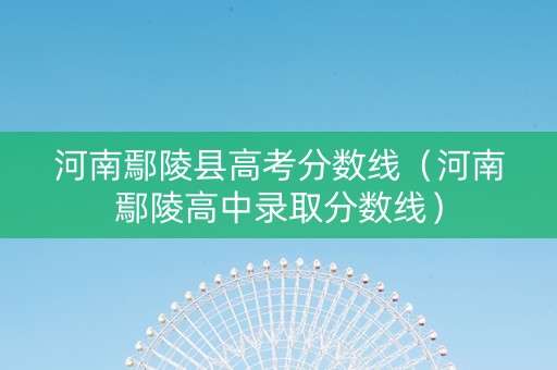 河南鄢陵县高考分数线（河南鄢陵高中录取分数线）