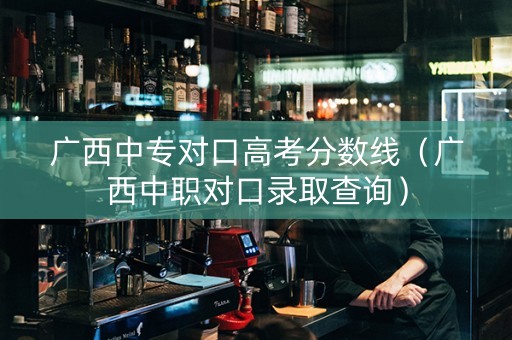 广西中专对口高考分数线（广西中职对口录取查询）