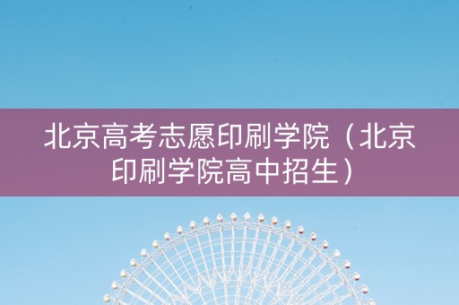 北京高考志愿印刷学院（北京印刷学院高中招生）