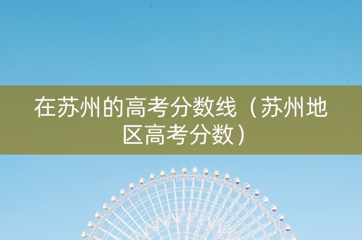 在苏州的高考分数线（苏州地区高考分数）