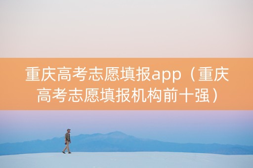 重庆高考志愿填报app（重庆高考志愿填报机构前十强）