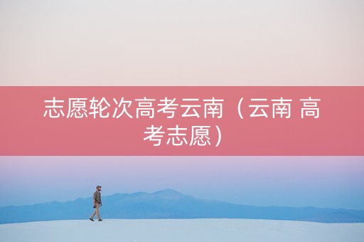 志愿轮次高考云南（云南 高考志愿）
